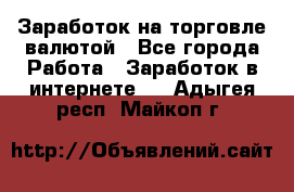 Заработок на торговле валютой - Все города Работа » Заработок в интернете   . Адыгея респ.,Майкоп г.